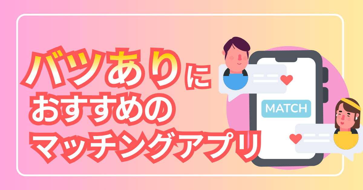 マッチングアプリ バツあり向けおすすめ6選【2026年最新】再婚・恋活で後悔しない選び方